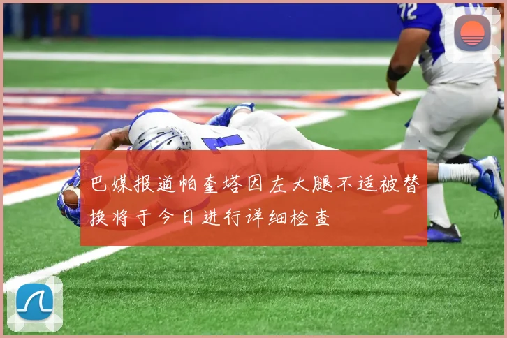 巴媒报道帕奎塔因左大腿不适被替换将于今日进行详细检查