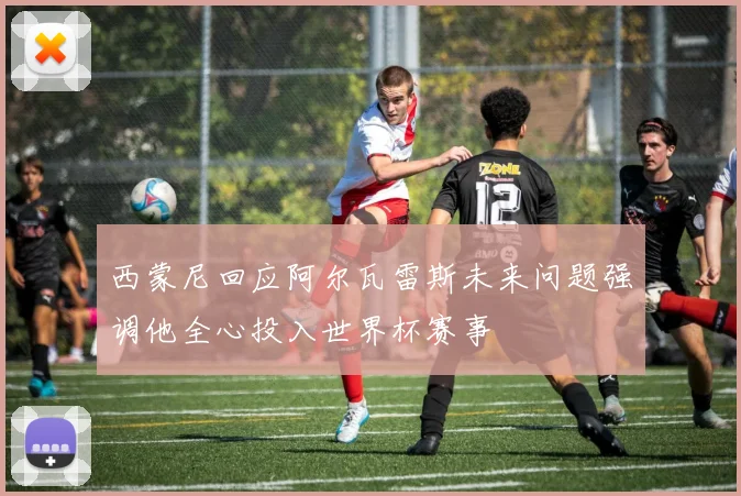 西蒙尼回应阿尔瓦雷斯未来问题强调他全心投入世界杯赛事