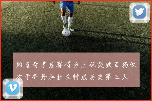 约基奇季后赛得分上双突破百场仅次于乔丹和杜兰特成历史第三人