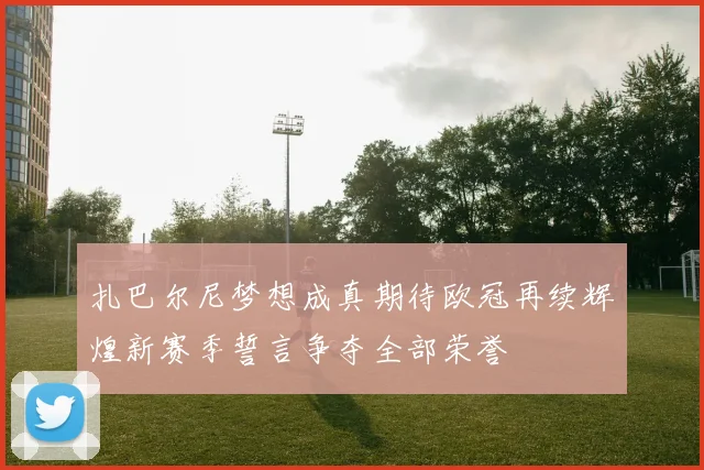 扎巴尔尼梦想成真期待欧冠再续辉煌新赛季誓言争夺全部荣誉