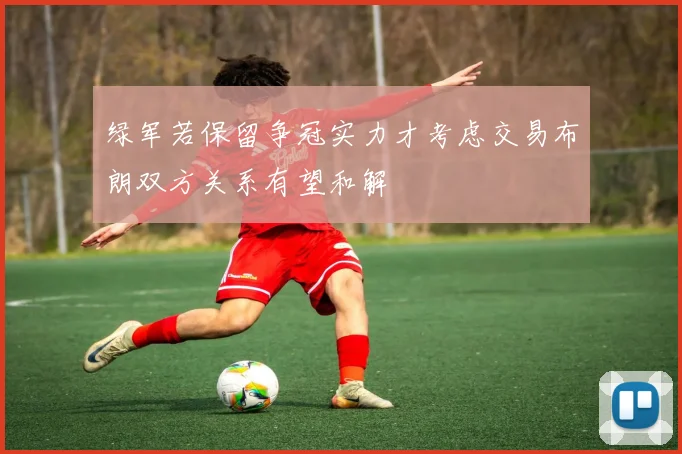 绿军若保留争冠实力才考虑交易布朗双方关系有望和解
