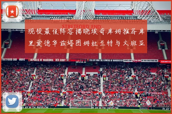现役最佳阵容揭晓埃奇库姆推荐库里爱德华兹塔图姆杜兰特与文班亚马