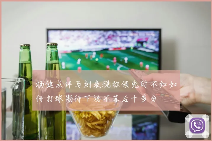 杨健点评马刺表现称领先时不知如何打球期待下场不落后十多分