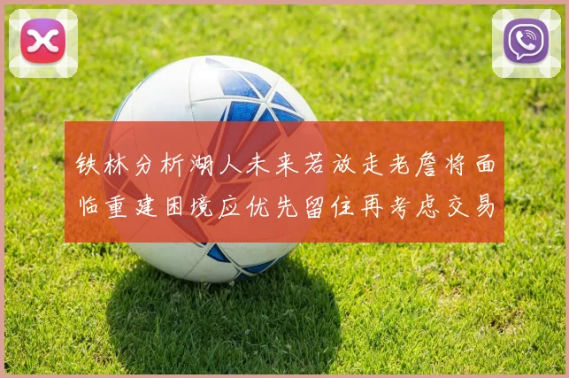 铁林分析湖人未来若放走老詹将面临重建困境应优先留住再考虑交易