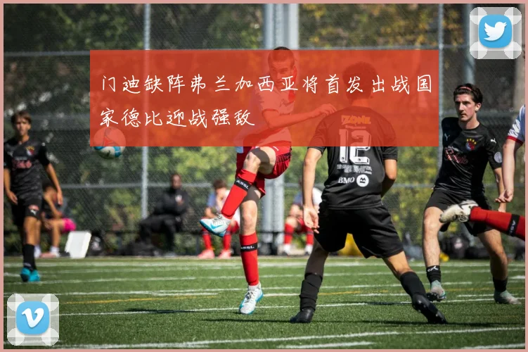 门迪缺阵弗兰加西亚将首发出战国家德比迎战强敌