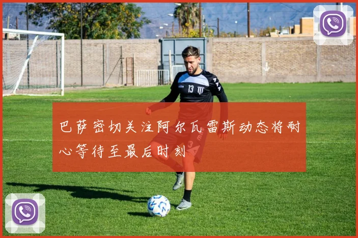 巴萨密切关注阿尔瓦雷斯动态将耐心等待至最后时刻