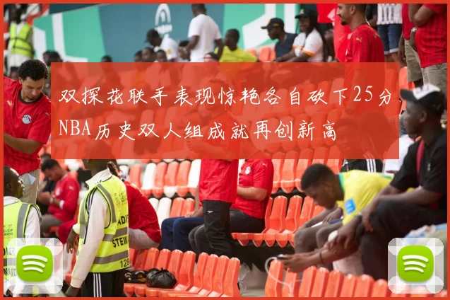 双探花联手表现惊艳各自砍下25分NBA历史双人组成就再创新高