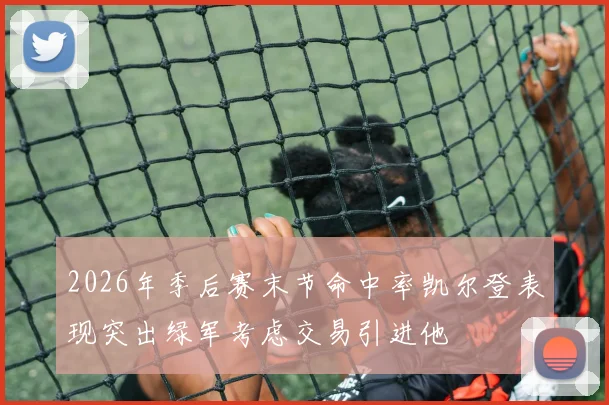 2026年季后赛末节命中率凯尔登表现突出绿军考虑交易引进他