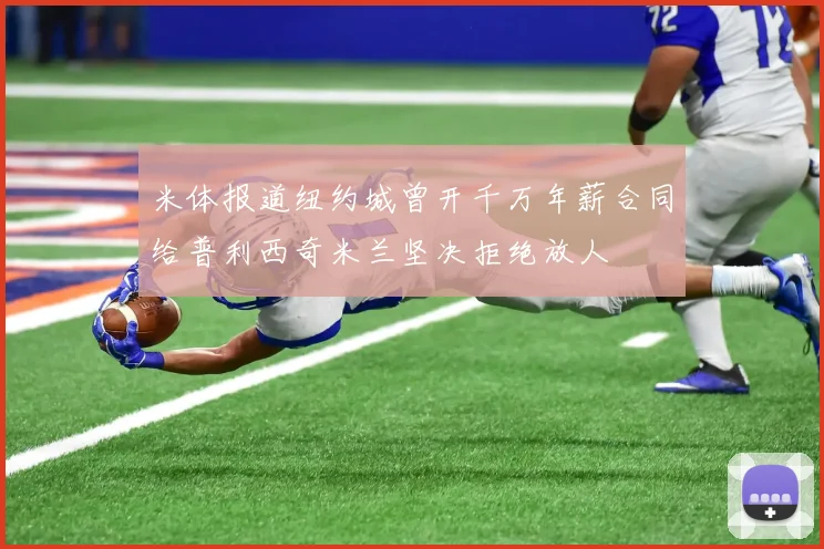 米体报道纽约城曾开千万年薪合同给普利西奇米兰坚决拒绝放人