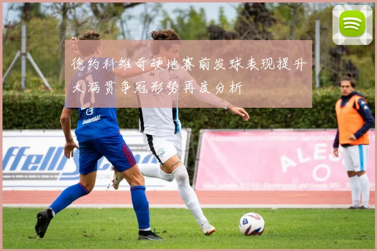 德约科维奇硬地赛前发球表现提升大满贯争冠形势再度分析