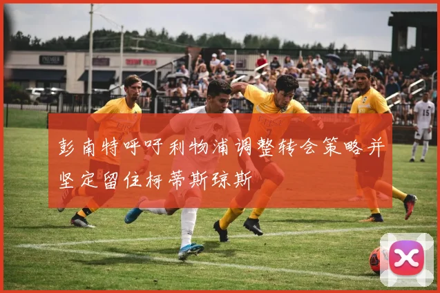 彭南特呼吁利物浦调整转会策略并坚定留住柯蒂斯琼斯