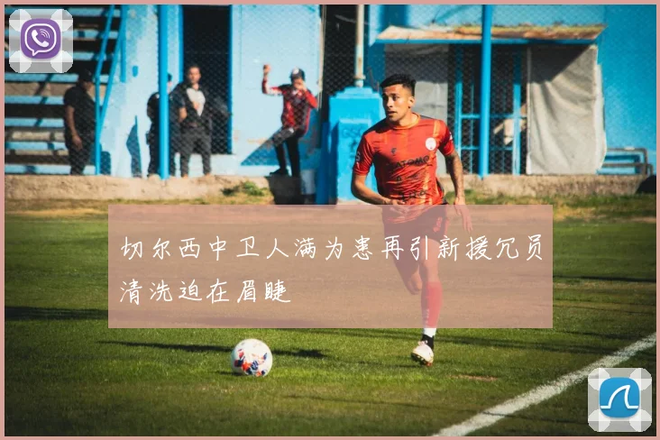 切尔西中卫人满为患再引新援冗员清洗迫在眉睫