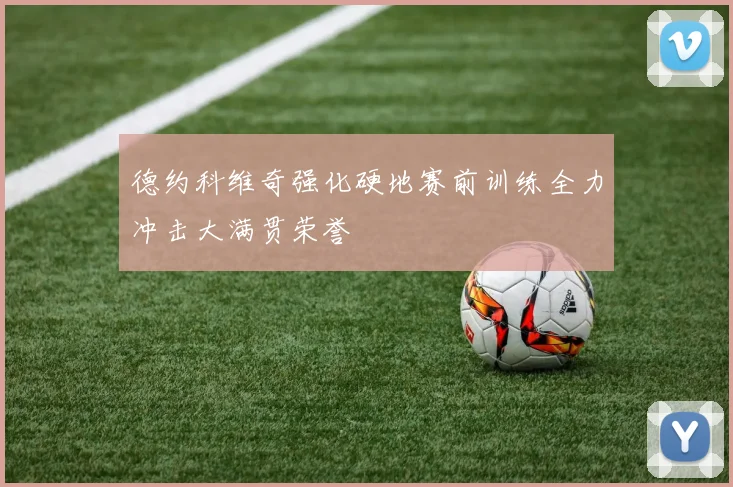 德约科维奇强化硬地赛前训练全力冲击大满贯荣誉