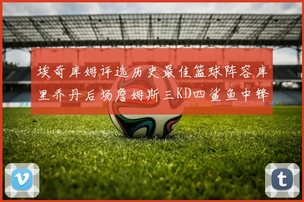 埃奇库姆评选历史最佳篮球阵容库里乔丹后场詹姆斯三KD四鲨鱼中锋