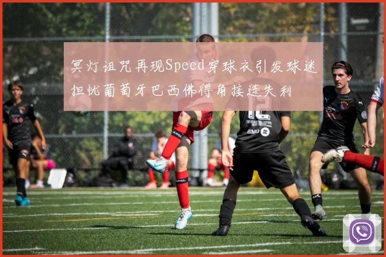 冥灯诅咒再现Speed穿球衣引发球迷担忧葡萄牙巴西佛得角接连失利