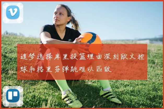 追梦选择库里投篮理由深刻欧文控球和格里芬弹跳难以匹敌