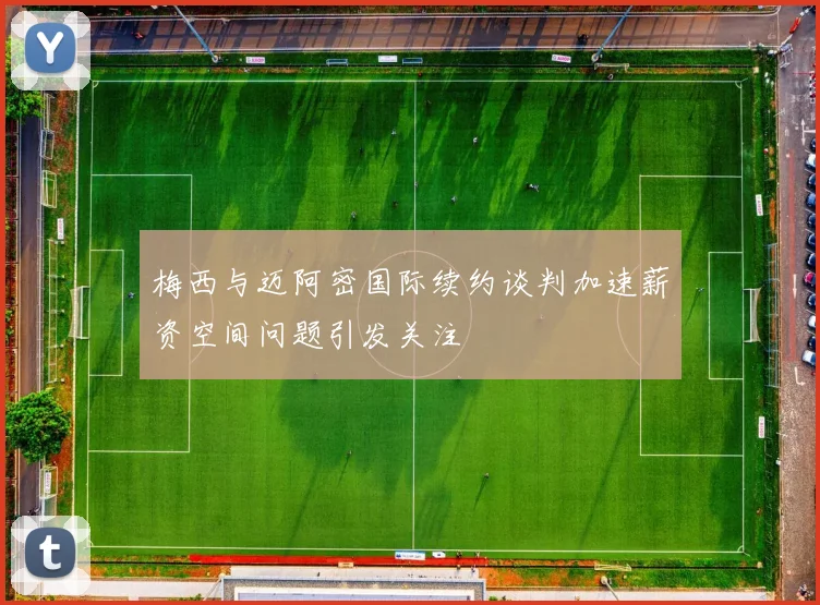 梅西与迈阿密国际续约谈判加速薪资空间问题引发关注