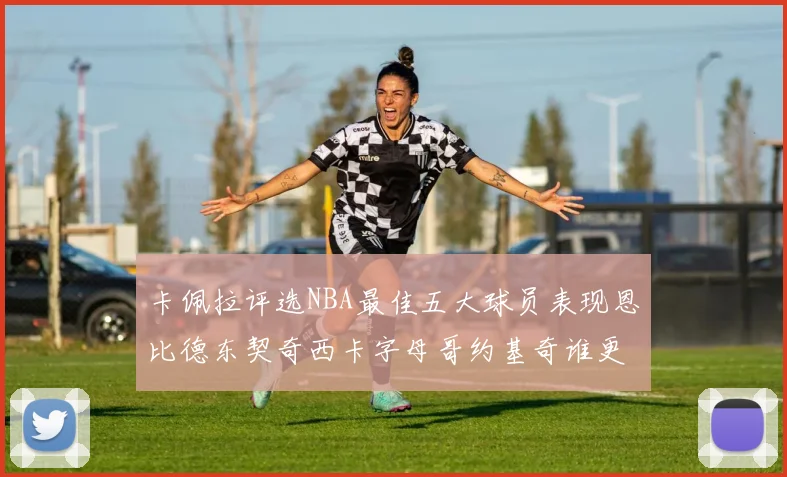 卡佩拉评选NBA最佳五大球员表现恩比德东契奇西卡字母哥约基奇谁更出色