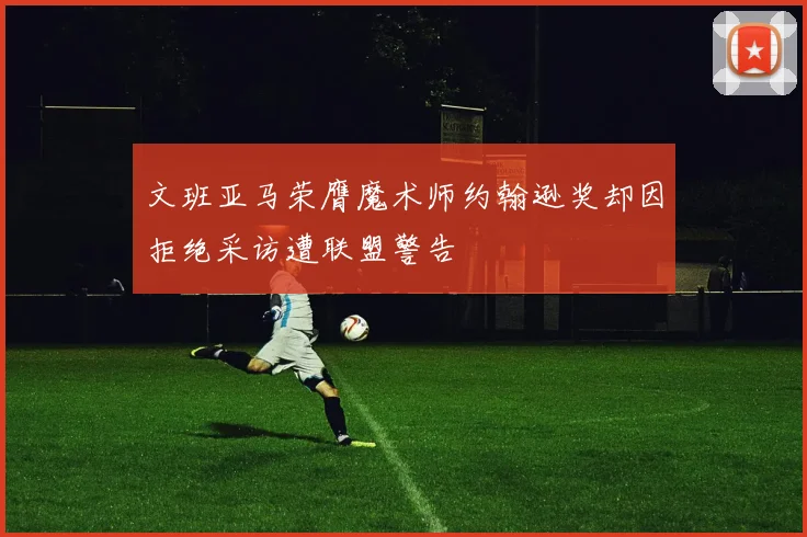 文班亚马荣膺魔术师约翰逊奖却因拒绝采访遭联盟警告