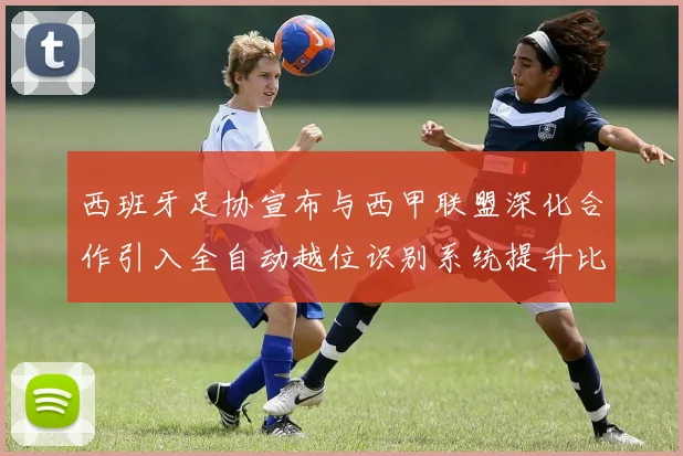 西班牙足协宣布与西甲联盟深化合作引入全自动越位识别系统提升比赛公正性