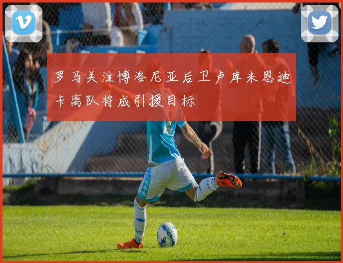 罗马关注博洛尼亚后卫卢库米恩迪卡离队将成引援目标