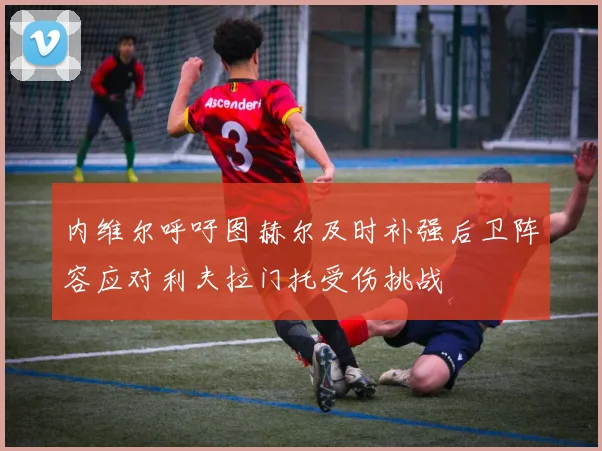 内维尔呼吁图赫尔及时补强后卫阵容应对利夫拉门托受伤挑战