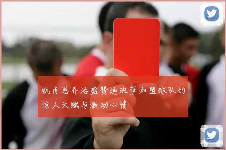 凯肖恩乔治盛赞迪班萨加盟球队的惊人天赋与激动心情