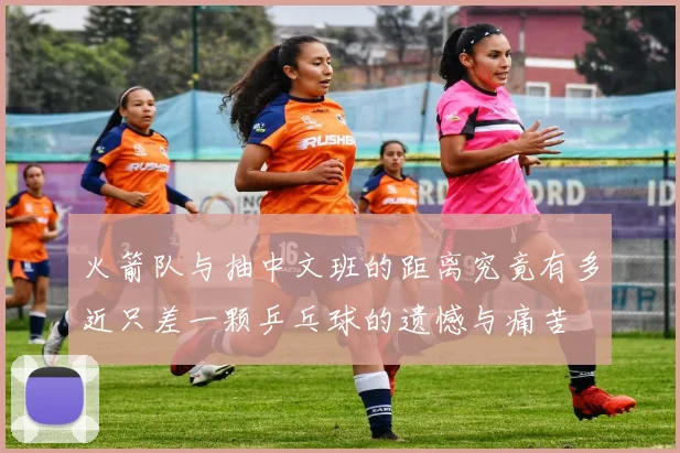 火箭队与抽中文班的距离究竟有多近只差一颗乒乓球的遗憾与痛苦